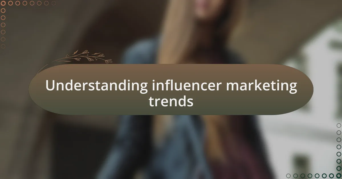 Understanding influencer marketing trends